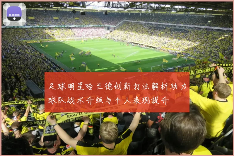 足球明星哈兰德创新打法解析助力球队战术升级与个人表现提升