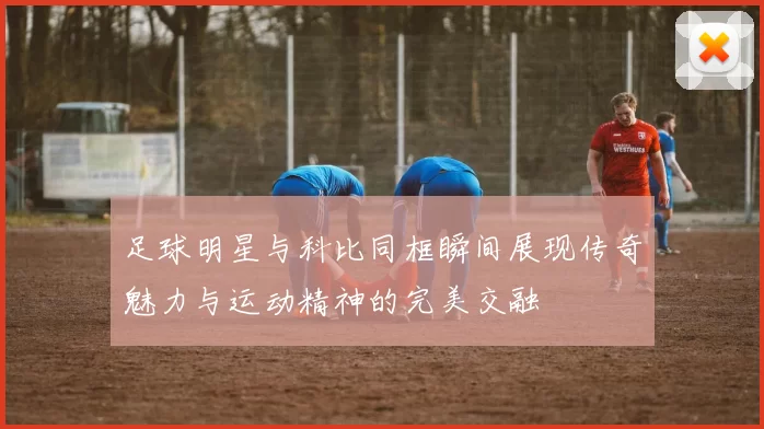 足球明星与科比同框瞬间展现传奇魅力与运动精神的完美交融