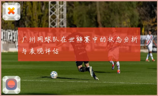 广州网球队在世锦赛中的状态分析与表现评估