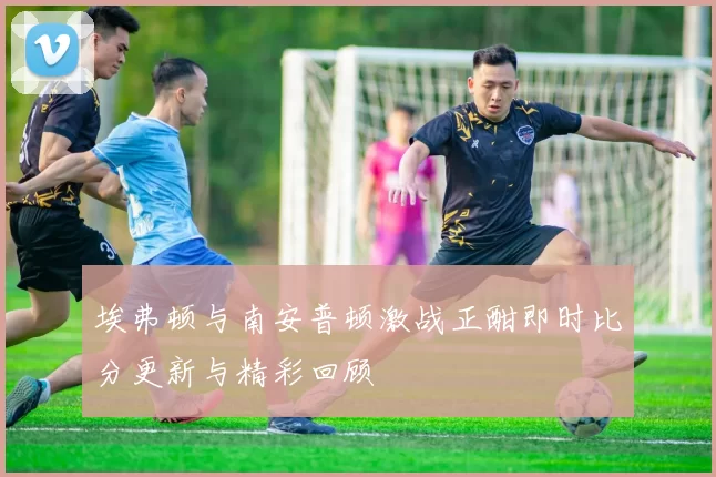 埃弗顿与南安普顿激战正酣即时比分更新与精彩回顾
