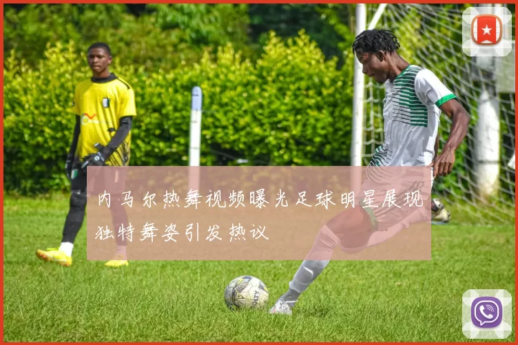内马尔热舞视频曝光足球明星展现独特舞姿引发热议