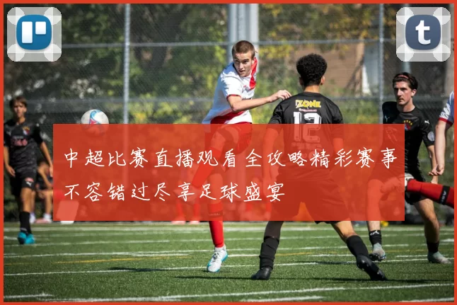 中超比赛直播观看全攻略精彩赛事不容错过尽享足球盛宴