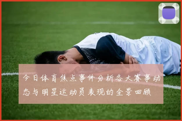今日体育焦点事件分析各大赛事动态与明星运动员表现的全景回顾