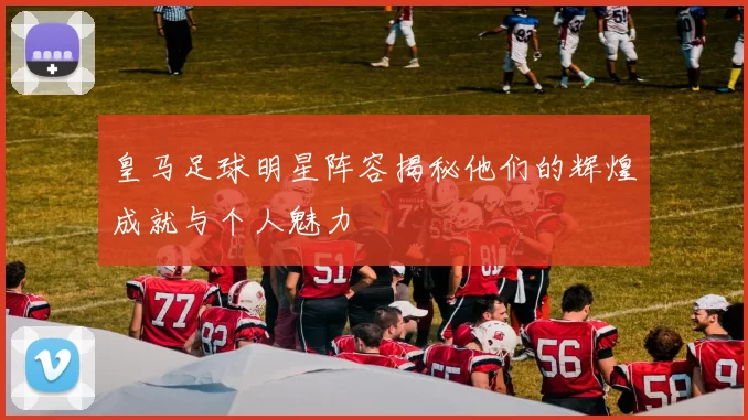 皇马足球明星阵容揭秘他们的辉煌成就与个人魅力
