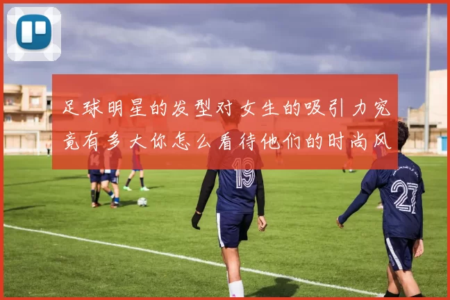 足球明星的发型对女生的吸引力究竟有多大你怎么看待他们的时尚风格