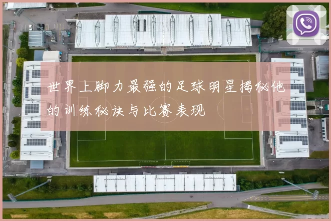 世界上脚力最强的足球明星揭秘他的训练秘诀与比赛表现