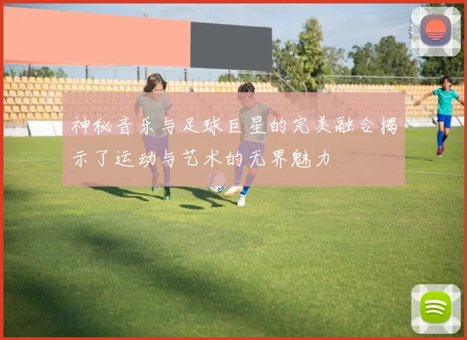 神秘音乐与足球巨星的完美融合揭示了运动与艺术的无界魅力