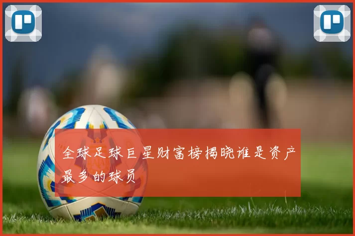 全球足球巨星财富榜揭晓谁是资产最多的球员