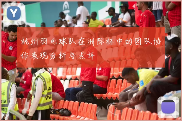 杭州羽毛球队在洲际杯中的团队协作表现分析与点评