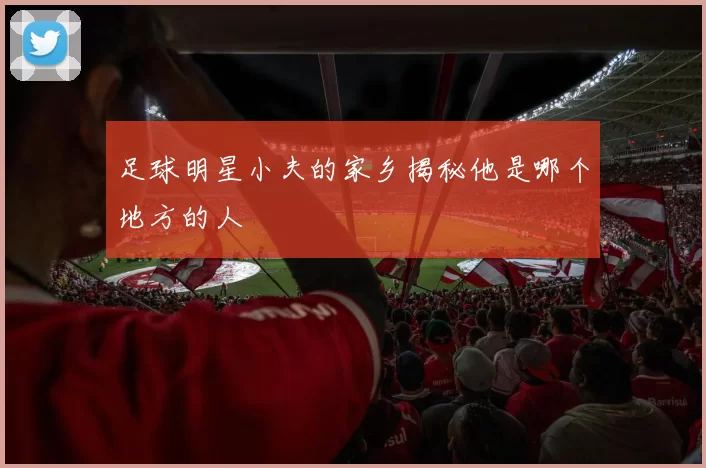 足球明星小夫的家乡揭秘他是哪个地方的人