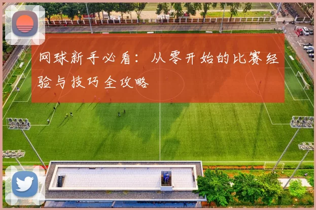 网球新手必看：从零开始的比赛经验与技巧全攻略