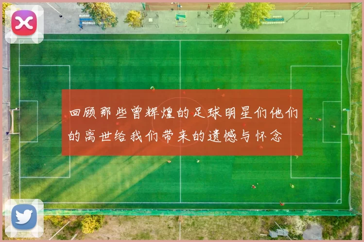回顾那些曾辉煌的足球明星们他们的离世给我们带来的遗憾与怀念