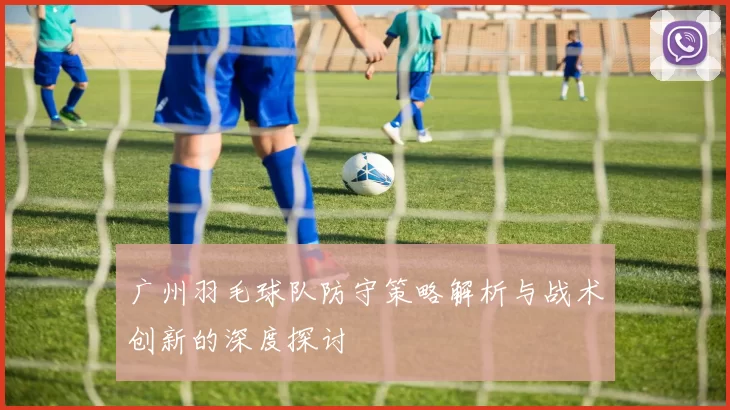 广州羽毛球队防守策略解析与战术创新的深度探讨