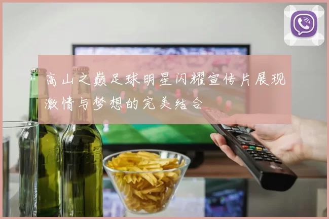 高山之巅足球明星闪耀宣传片展现激情与梦想的完美结合