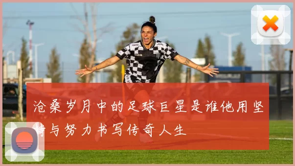 沧桑岁月中的足球巨星是谁他用坚持与努力书写传奇人生