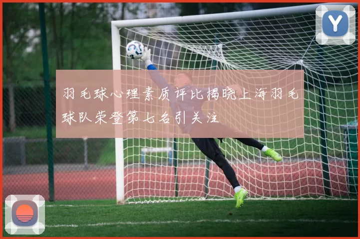 羽毛球心理素质评比揭晓上海羽毛球队荣登第七名引关注