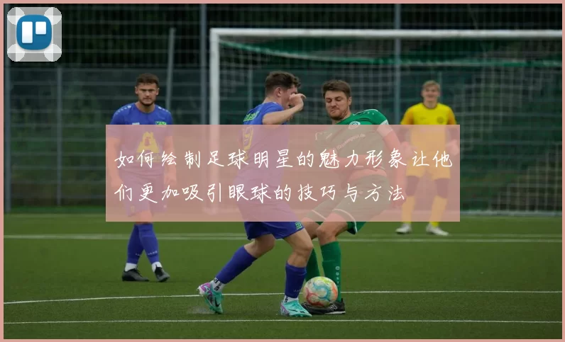 如何绘制足球明星的魅力形象让他们更加吸引眼球的技巧与方法