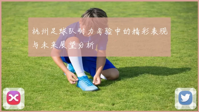 杭州足球队耐力考验中的精彩表现与未来展望分析