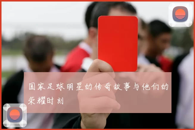 国家足球明星的传奇故事与他们的荣耀时刻