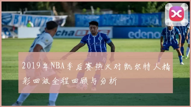 2019年NBA季后赛热火对凯尔特人精彩回放全程回顾与分析