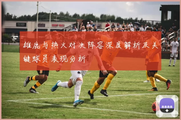 雄鹿与热火对决阵容深度解析及关键球员表现分析