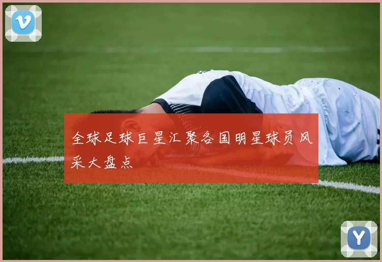 全球足球巨星汇聚各国明星球员风采大盘点