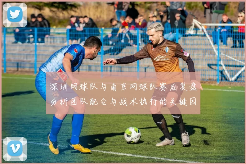 深圳网球队与南京网球队赛后复盘分析团队配合与战术执行的关键因素