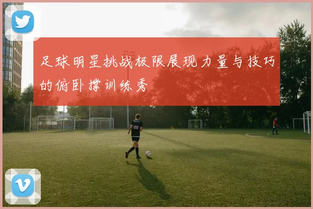 足球明星挑战极限展现力量与技巧的俯卧撑训练秀