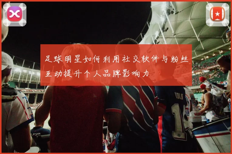 足球明星如何利用社交软件与粉丝互动提升个人品牌影响力