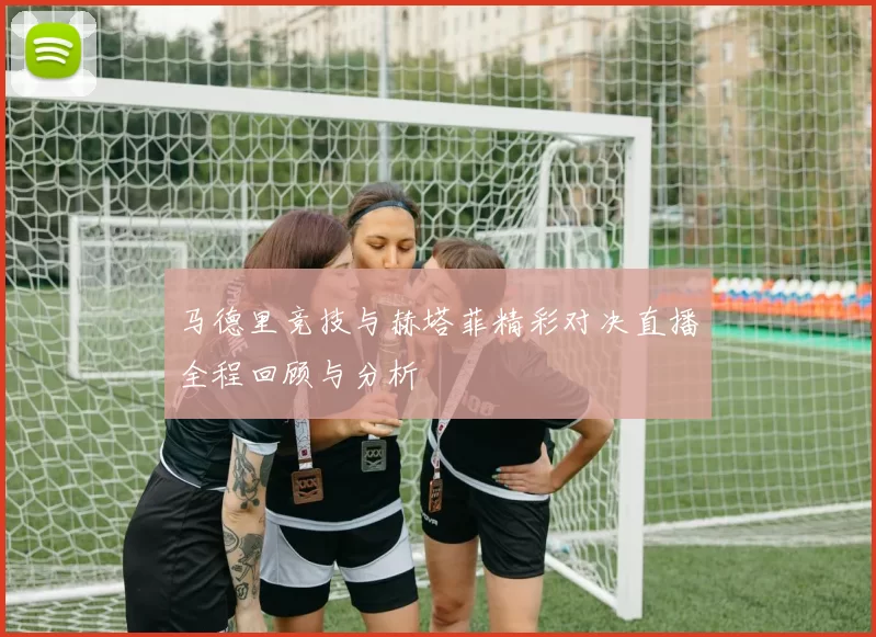 马德里竞技与赫塔菲精彩对决直播全程回顾与分析