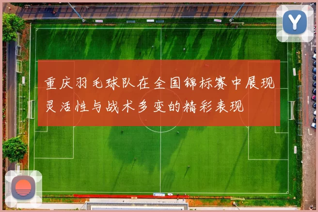 重庆羽毛球队在全国锦标赛中展现灵活性与战术多变的精彩表现