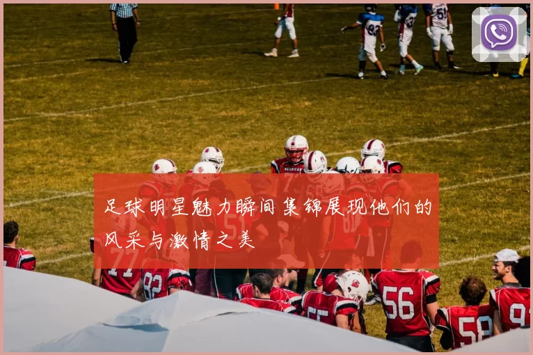 足球明星魅力瞬间集锦展现他们的风采与激情之美