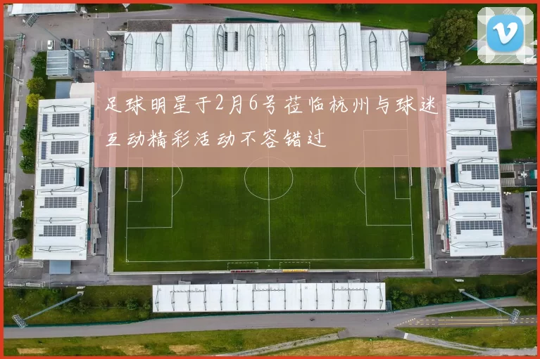 足球明星于2月6号莅临杭州与球迷互动精彩活动不容错过