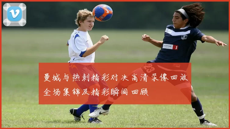 曼城与热刺精彩对决高清录像回放全场集锦及精彩瞬间回顾