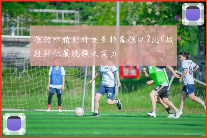 德超杯精彩对决多特蒙德以2比0战胜拜仁展现强大实力