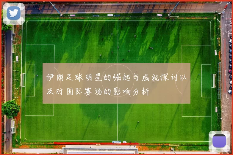 伊朗足球明星的崛起与成就探讨以及对国际赛场的影响分析