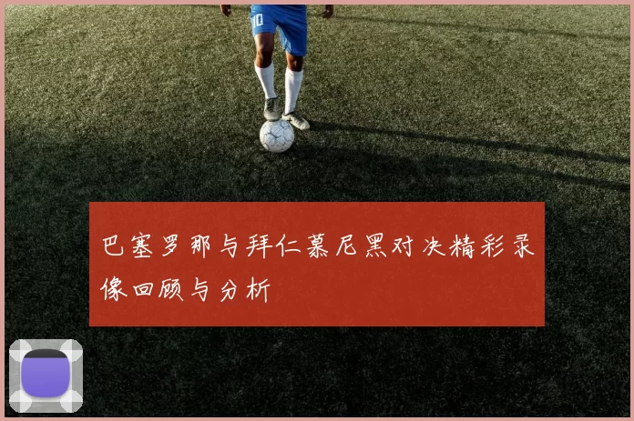 巴塞罗那与拜仁慕尼黑对决精彩录像回顾与分析