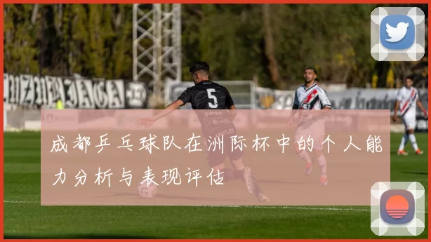 成都乒乓球队在洲际杯中的个人能力分析与表现评估