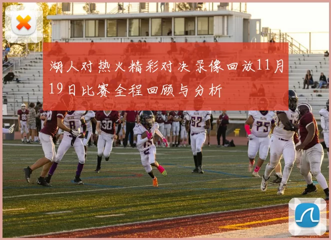 湖人对热火精彩对决录像回放11月19日比赛全程回顾与分析