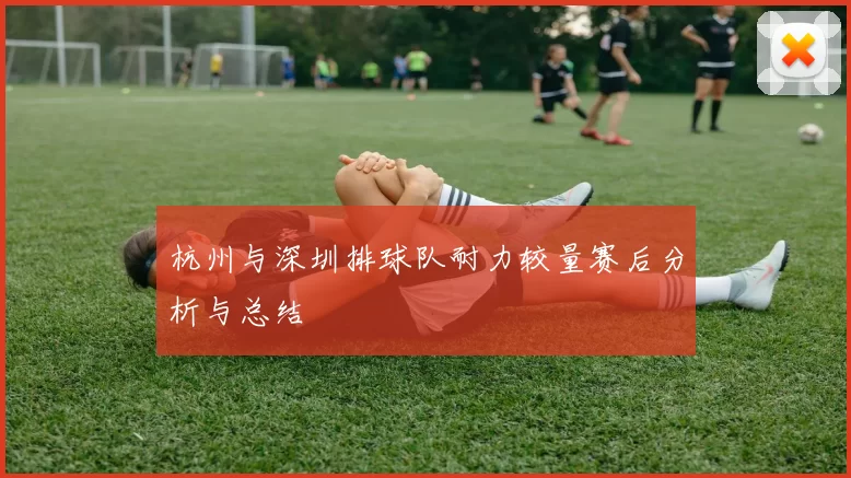 杭州与深圳排球队耐力较量赛后分析与总结