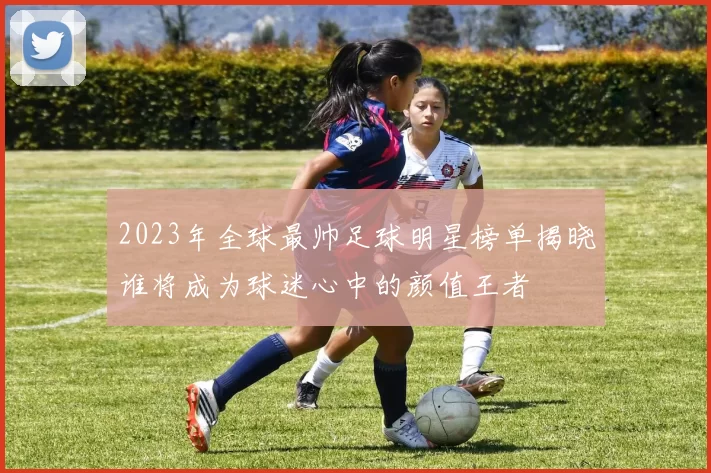 2023年全球最帅足球明星榜单揭晓谁将成为球迷心中的颜值王者