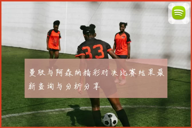 曼联与阿森纳精彩对决比赛结果最新查询与分析分享
