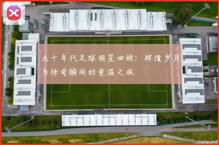 九十年代足球明星回顾：辉煌岁月与传奇瞬间的重温之旅