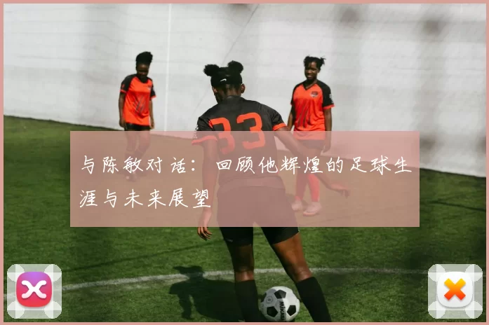 与陈敏对话：回顾他辉煌的足球生涯与未来展望