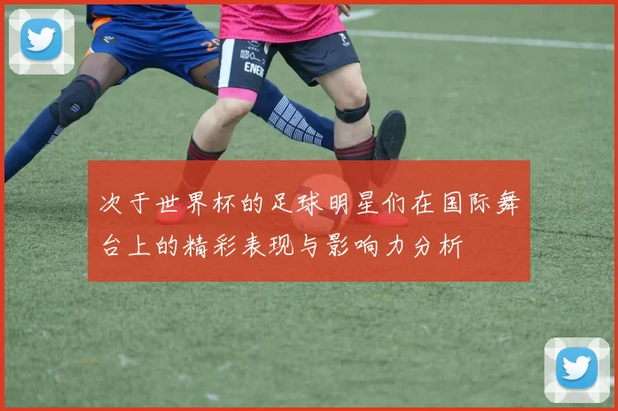 次于世界杯的足球明星们在国际舞台上的精彩表现与影响力分析