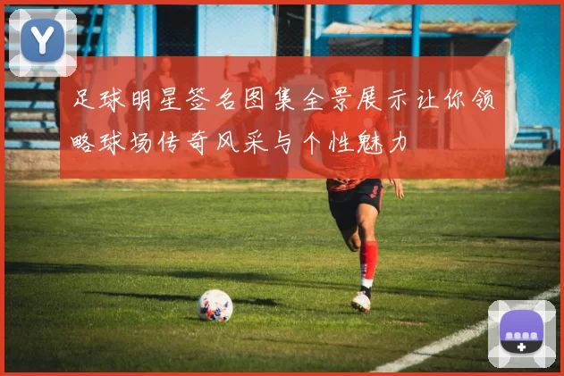 足球明星签名图集全景展示让你领略球场传奇风采与个性魅力
