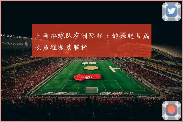 上海排球队在洲际杯上的崛起与成长历程深度解析