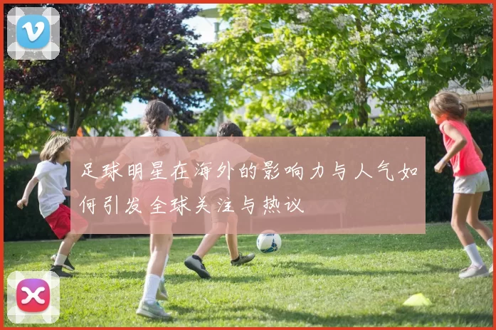 足球明星在海外的影响力与人气如何引发全球关注与热议