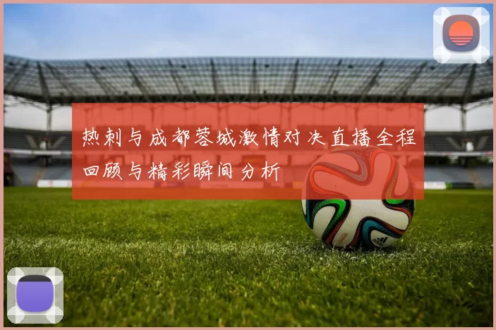 热刺与成都蓉城激情对决直播全程回顾与精彩瞬间分析