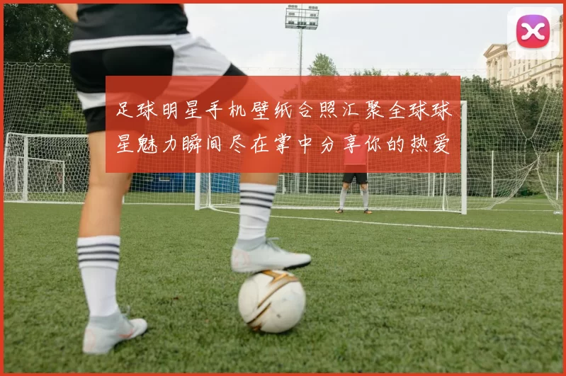 足球明星手机壁纸合照汇聚全球球星魅力瞬间尽在掌中分享你的热爱与激情